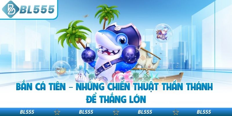 Bắn Cá Tiên – Những Chiến Thuật Thần Thánh Để Thắng Lớn