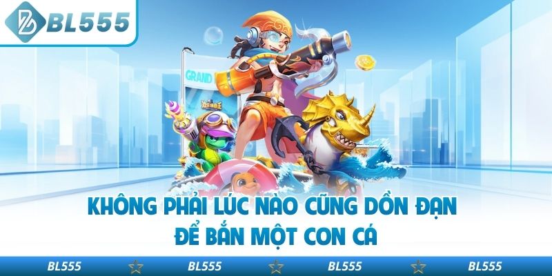 Không phải lúc nào cũng dồn đạn để bắn một con cá