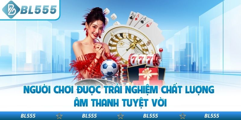 Người chơi được trải nghiệm chất lượng âm thanh tuyệt vời